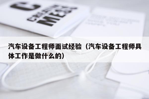 汽车设备工程师面试经验（汽车设备工程师具体工作是做什么的）