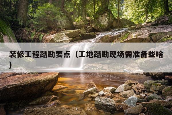 装修工程踏勘要点（工地踏勘现场需准备些啥）