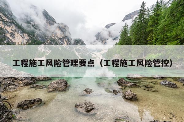 工程施工风险管理要点（工程施工风险管控）
