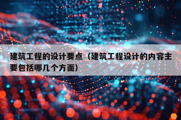建筑工程的设计要点（建筑工程设计的内容主要包括哪几个方面）