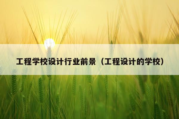 工程学校设计行业前景（工程设计的学校）