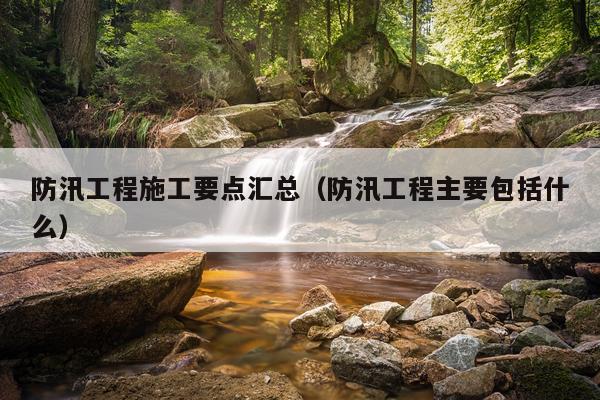 防汛工程施工要点汇总（防汛工程主要包括什么）