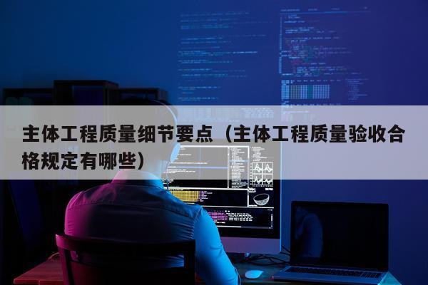 主体工程质量细节要点（主体工程质量验收合格规定有哪些）