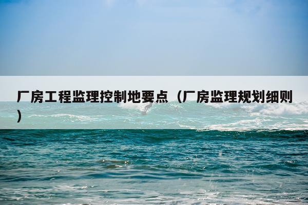 厂房工程监理控制地要点（厂房监理规划细则）