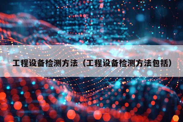 工程设备检测方法（工程设备检测方法包括）