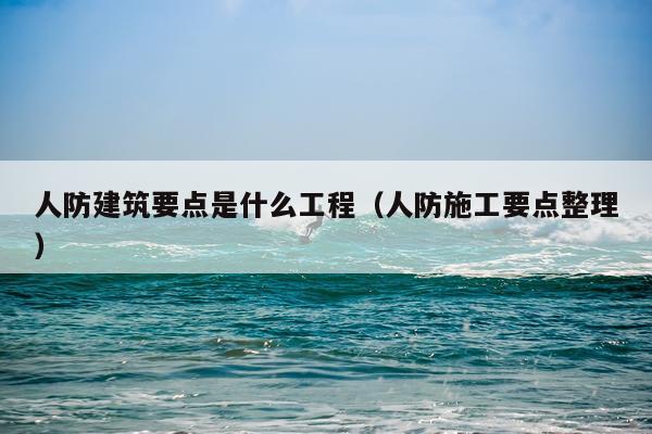 人防建筑要点是什么工程（人防施工要点整理）