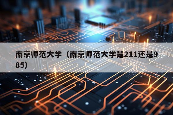 南京师范大学（南京师范大学是211还是985）