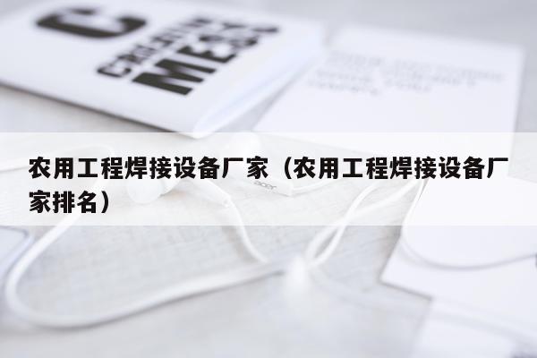 农用工程焊接设备厂家（农用工程焊接设备厂家排名）