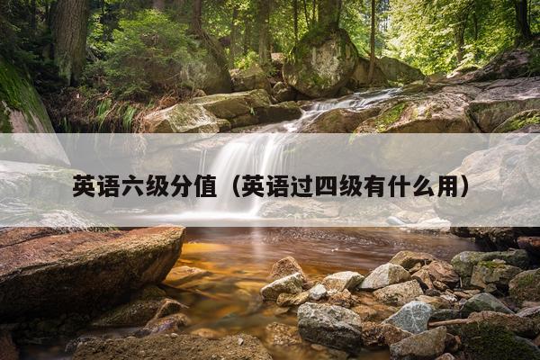 英语六级分值（英语过四级有什么用）