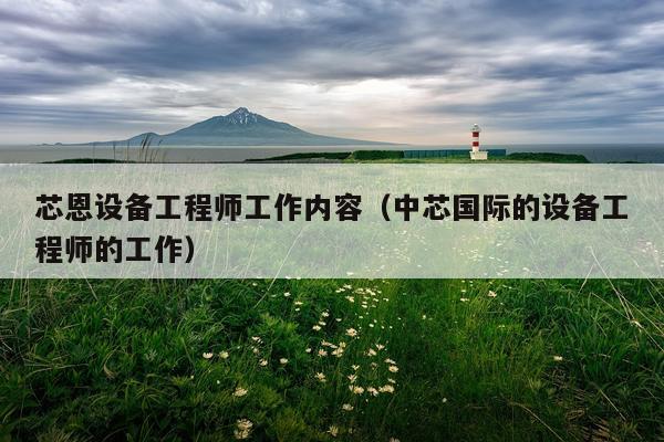 芯恩设备工程师工作内容（中芯国际的设备工程师的工作）