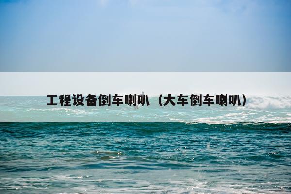工程设备倒车喇叭（大车倒车喇叭）