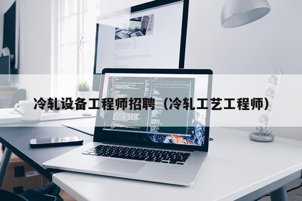 冷轧设备工程师招聘（冷轧工艺工程师）