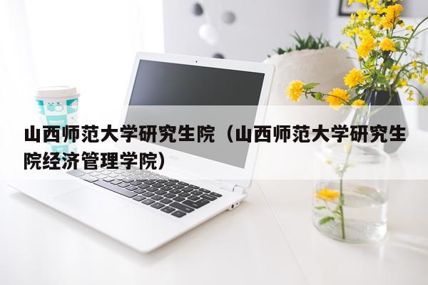 山西师范大学研究生院（山西师范大学研究生院经济管理学院）