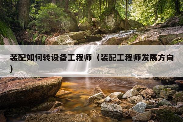 装配如何转设备工程师（装配工程师发展方向）