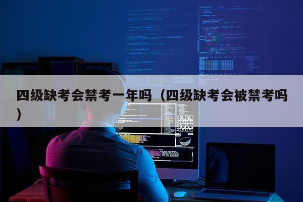 四级缺考会禁考一年吗（四级缺考会被禁考吗）