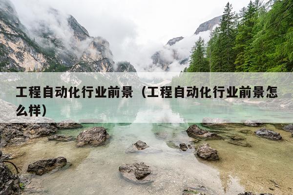 工程自动化行业前景（工程自动化行业前景怎么样）