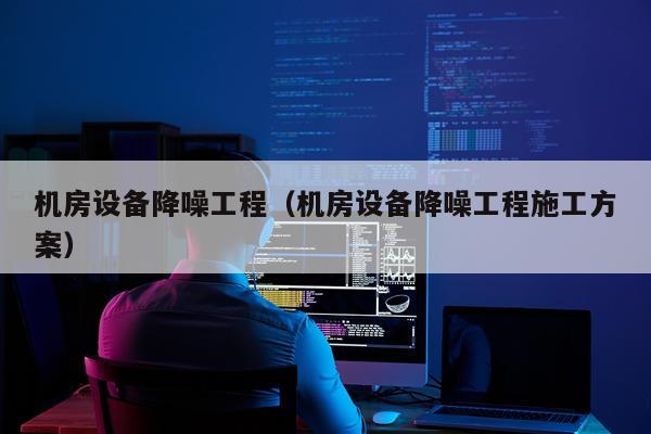 机房设备降噪工程（机房设备降噪工程施工方案）