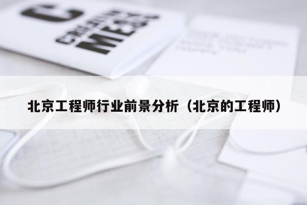 北京工程师行业前景分析（北京的工程师）
