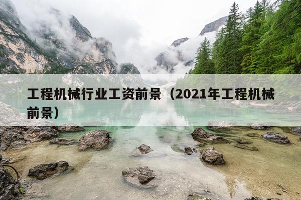 工程机械行业工资前景（2021年工程机械前景）