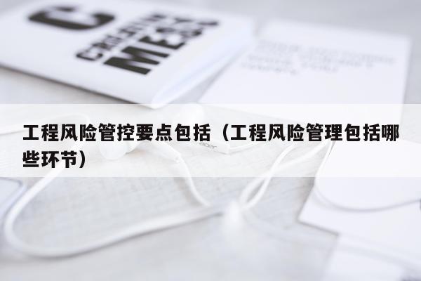 工程风险管控要点包括（工程风险管理包括哪些环节）