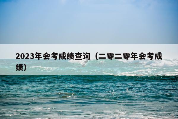 2023年会考成绩查询（二零二零年会考成绩）