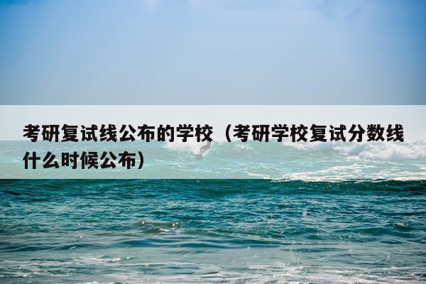 考研复试线公布的学校（考研学校复试分数线什么时候公布）