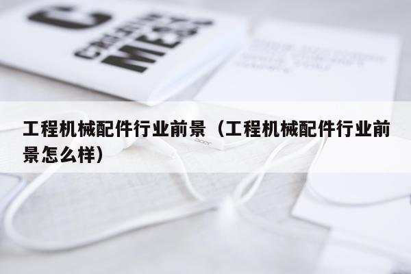 工程机械配件行业前景（工程机械配件行业前景怎么样）