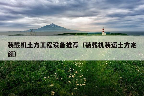 装载机土方工程设备推荐（装载机装运土方定额）