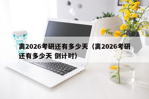 离2026考研还有多少天（离2026考研还有多少天 倒计时）