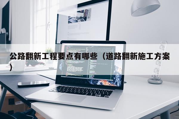 公路翻新工程要点有哪些（道路翻新施工方案）