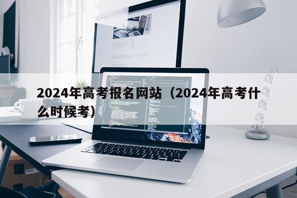 2024年高考报名网站（2024年高考什么时候考）