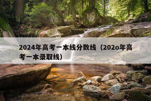 2024年高考一本线分数线（202o年高考一本录取线）