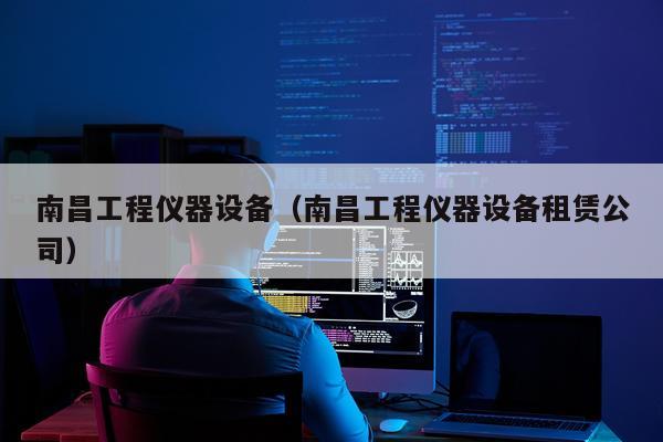 南昌工程仪器设备（南昌工程仪器设备租赁公司）