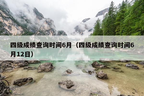 四级成绩查询时间6月（四级成绩查询时间6月12日）