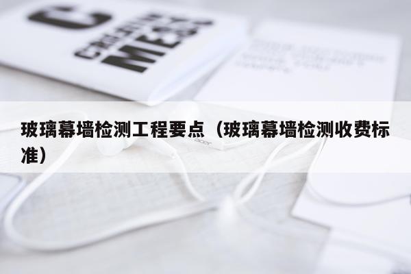 玻璃幕墙检测工程要点（玻璃幕墙检测收费标准）