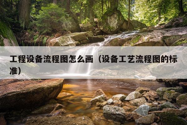工程设备流程图怎么画（设备工艺流程图的标准）