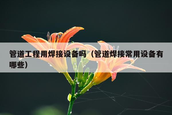 管道工程用焊接设备吗（管道焊接常用设备有哪些）