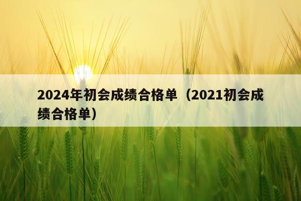 2024年初会成绩合格单（2021初会成绩合格单）
