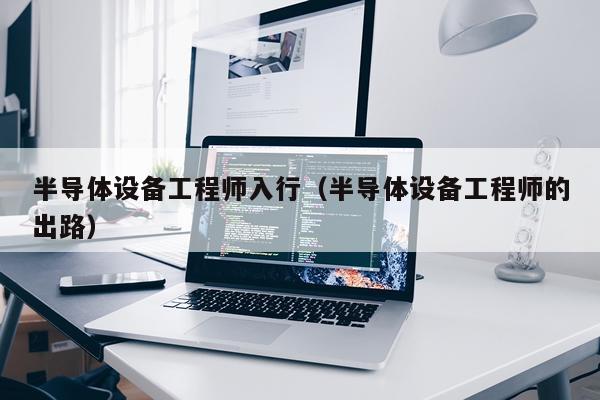 半导体设备工程师入行（半导体设备工程师的出路）