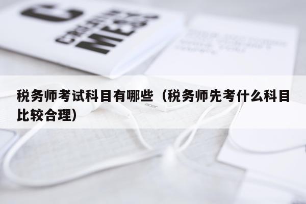 税务师考试科目有哪些（税务师先考什么科目比较合理）