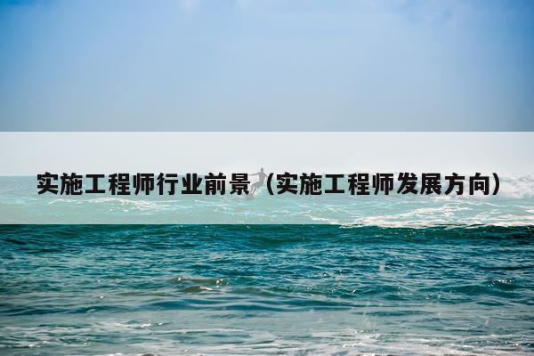 实施工程师行业前景（实施工程师发展方向）