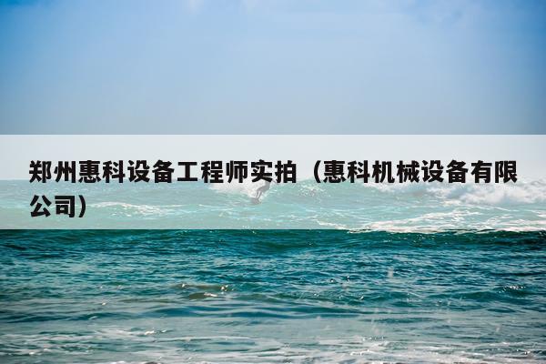 郑州惠科设备工程师实拍（惠科机械设备有限公司）