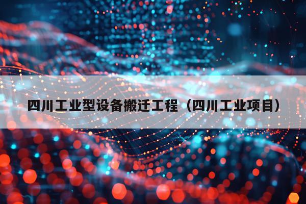 四川工业型设备搬迁工程（四川工业项目）