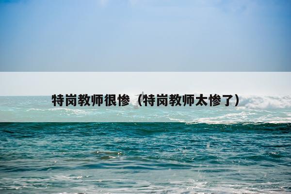 特岗教师很惨（特岗教师太惨了）