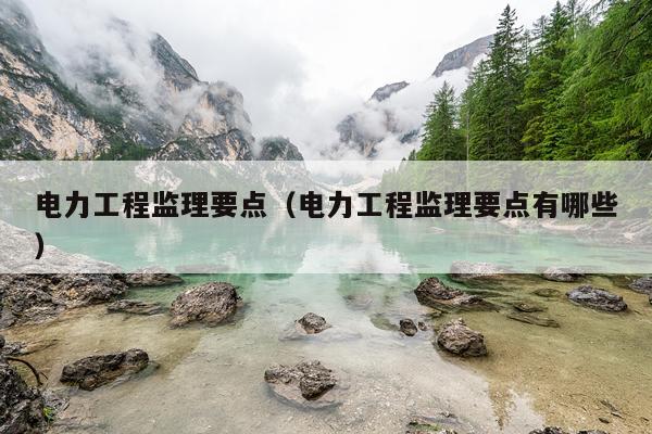 电力工程监理要点（电力工程监理要点有哪些）