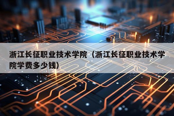 浙江长征职业技术学院（浙江长征职业技术学院学费多少钱）