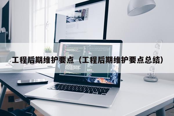 工程后期维护要点（工程后期维护要点总结）