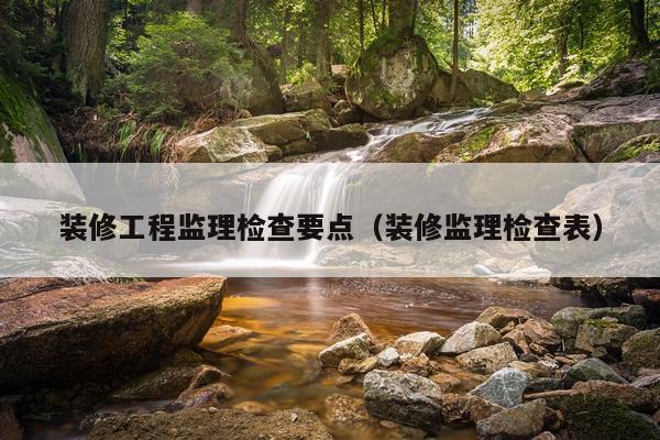 装修工程监理检查要点（装修监理检查表）