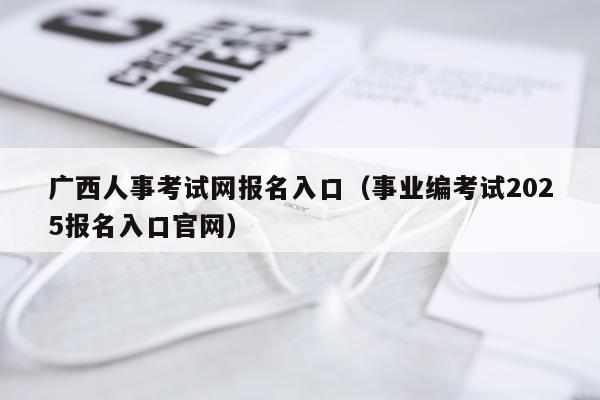 广西人事考试网报名入口（事业编考试2025报名入口官网）