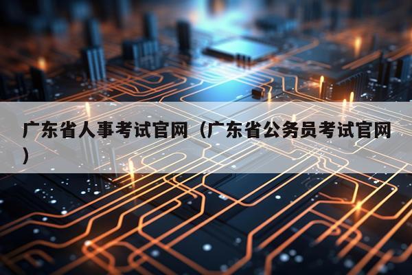 广东省人事考试官网（广东省公务员考试官网）